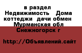  в раздел : Недвижимость » Дома, коттеджи, дачи обмен . Мурманская обл.,Снежногорск г.